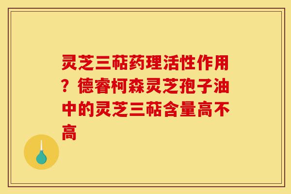 灵芝三萜药理活性作用?德睿柯森灵芝孢子油中的灵芝三萜含量高不高-第1张图片-灵芝之家 灵芝三萜药理活性作用?德睿柯森灵芝孢子油中的灵芝三萜含量高不高-第1张图片-灵芝之家