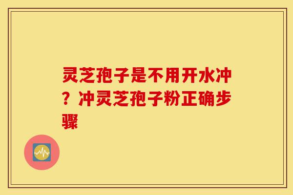 灵芝孢子是不用开水冲？冲灵芝孢子粉正确步骤-第1张图片-灵芝之家