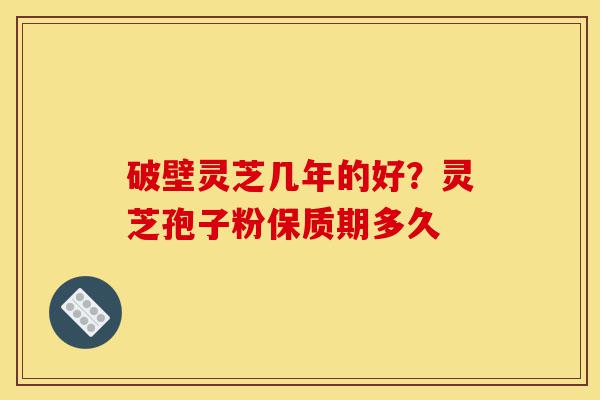 破壁灵芝几年的好?灵芝孢子粉保质期多久-第1张图片-灵芝之家 破壁灵芝几年的好?灵芝孢子粉保质期多久-第1张图片-灵芝之家