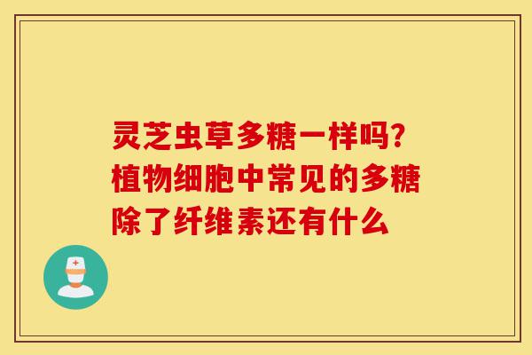 灵芝虫草多糖一样吗?植物细胞中常见的多糖除了纤维素还有什么-第1张图片-灵芝之家 灵芝虫草多糖一样吗?植物细胞中常见的多糖除了纤维素还有什么-第1张图片-灵芝之家