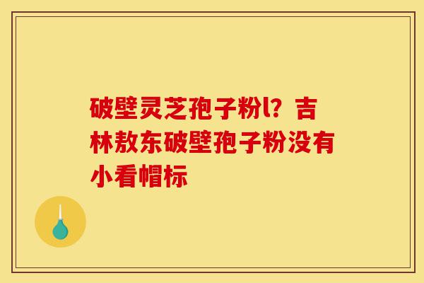 破壁灵芝孢子粉l?吉林敖东破壁孢子粉没有小看帽标-第1张图片-灵芝之家 破壁灵芝孢子粉l?吉林敖东破壁孢子粉没有小看帽标-第1张图片-灵芝之家
