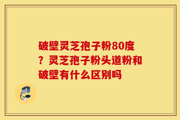破壁灵芝孢子粉80度?灵芝孢子粉头道粉和破壁有什么区别吗-第1张图片-灵芝之家 破壁灵芝孢子粉80度?灵芝孢子粉头道粉和破壁有什么区别吗-第1张图片-灵芝之家