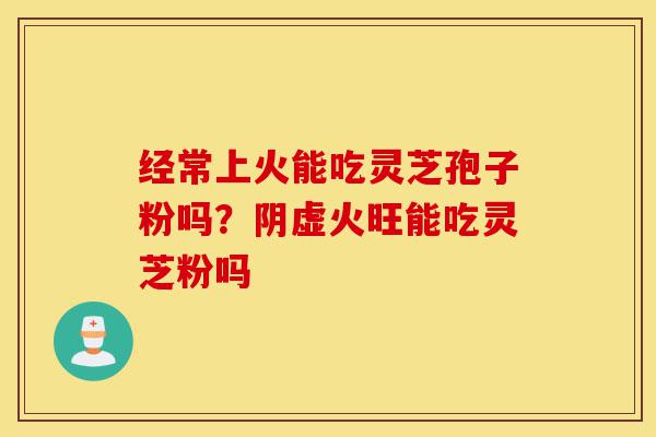 经常上火能吃灵芝孢子粉吗?阴虚火旺能吃灵芝粉吗-第1张图片-灵芝之家 经常上火能吃灵芝孢子粉吗?阴虚火旺能吃灵芝粉吗-第1张图片-灵芝之家