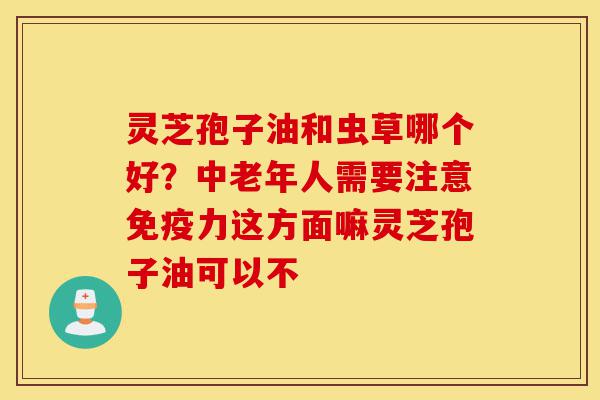 灵芝孢子油和虫草哪个好?中老年人需要注意免疫力这方面嘛灵芝孢子油可以不-第1张图片-灵芝之家 灵芝孢子油和虫草哪个好?中老年人需要注意免疫力这方面嘛灵芝孢子油可以不-第1张图片-灵芝之家