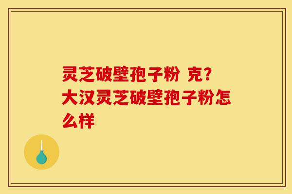 灵芝破壁孢子粉 克？大汉灵芝破壁孢子粉怎么样-第1张图片-灵芝之家