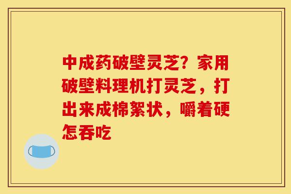 中成药破壁灵芝?家用破壁料理机打灵芝,打出来成棉絮状,嚼着硬怎吞吃-第1张图片-灵芝之家 中成药破壁灵芝?家用破壁料理机打灵芝,打出来成棉絮状,嚼着硬怎吞吃-第1张图片-灵芝之家