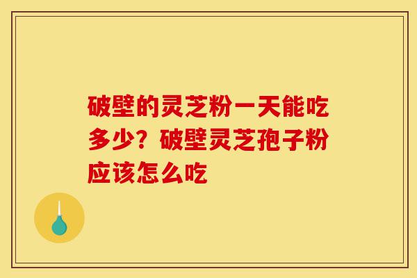 破壁的灵芝粉一天能吃多少?破壁灵芝孢子粉应该怎么吃-第1张图片-灵芝之家 破壁的灵芝粉一天能吃多少?破壁灵芝孢子粉应该怎么吃-第1张图片-灵芝之家