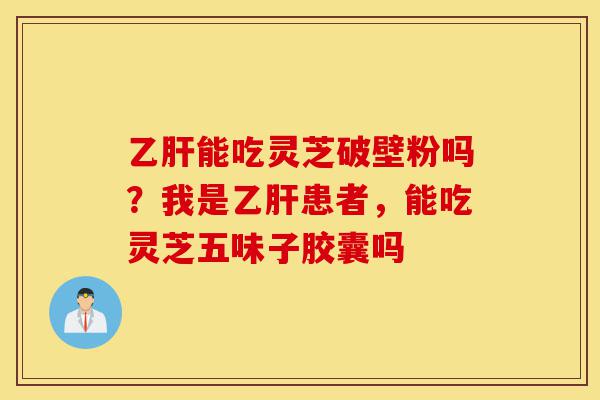 乙肝能吃灵芝破壁粉吗?我是乙肝患者,能吃灵芝五味子胶囊吗-第1张图片-灵芝之家 乙肝能吃灵芝破壁粉吗?我是乙肝患者,能吃灵芝五味子胶囊吗-第1张图片-灵芝之家
