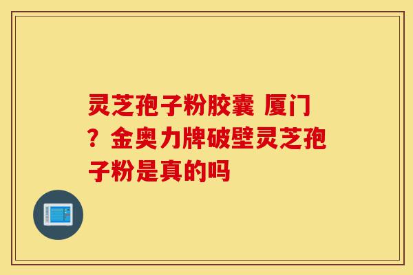灵芝孢子粉胶囊 厦门?金奥力牌破壁灵芝孢子粉是真的吗-第1张图片-灵芝之家 灵芝孢子粉胶囊 厦门?金奥力牌破壁灵芝孢子粉是真的吗-第1张图片-灵芝之家