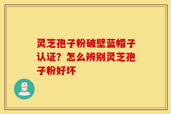 灵芝孢子粉破壁蓝帽子认证?怎么辨别灵芝孢子粉好坏-第1张图片-灵芝之家 灵芝孢子粉破壁蓝帽子认证?怎么辨别灵芝孢子粉好坏-第1张图片-灵芝之家