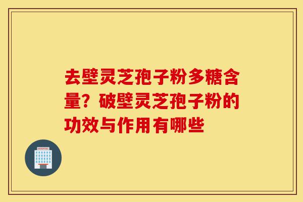 去壁灵芝孢子粉多糖含量?破壁灵芝孢子粉的功效与作用有哪些-第1张图片-灵芝之家 去壁灵芝孢子粉多糖含量?破壁灵芝孢子粉的功效与作用有哪些-第1张图片-灵芝之家