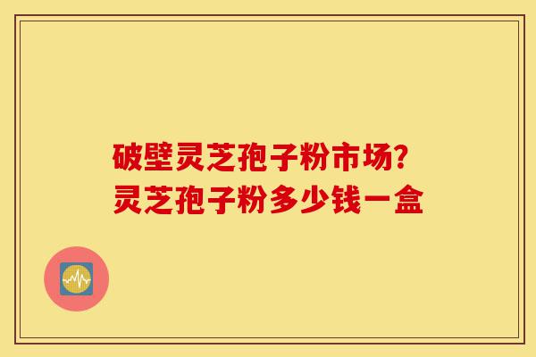 破壁灵芝孢子粉市场?灵芝孢子粉多少钱一盒-第1张图片-灵芝之家 破壁灵芝孢子粉市场?灵芝孢子粉多少钱一盒-第1张图片-灵芝之家