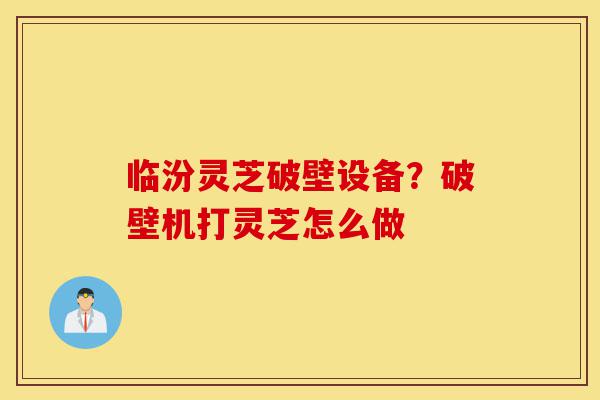 临汾灵芝破壁设备?破壁机打灵芝怎么做-第1张图片-灵芝之家 临汾灵芝破壁设备?破壁机打灵芝怎么做-第1张图片-灵芝之家