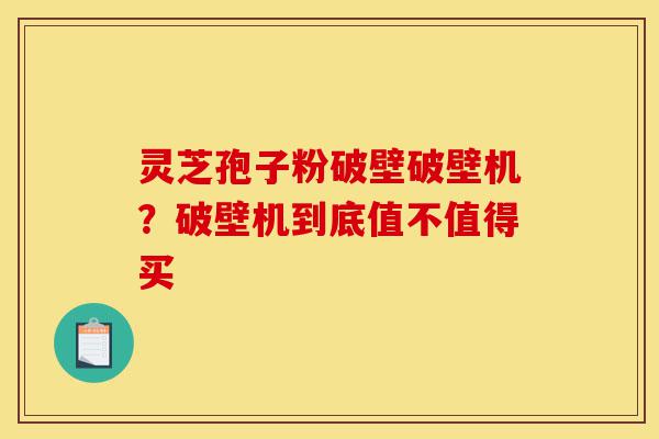 灵芝孢子粉破壁破壁机?破壁机到底值不值得买-第1张图片-灵芝之家 灵芝孢子粉破壁破壁机?破壁机到底值不值得买-第1张图片-灵芝之家