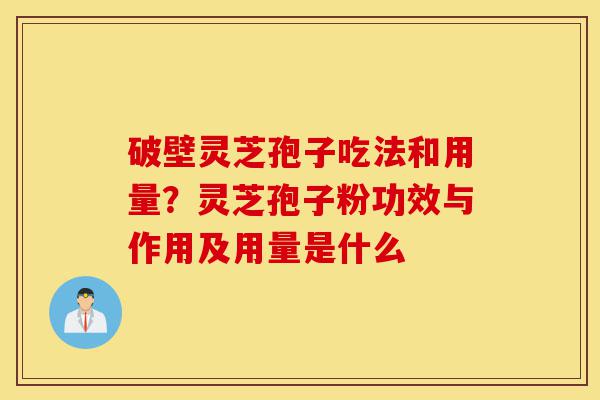 破壁灵芝孢子吃法和用量?灵芝孢子粉功效与作用及用量是什么-第1张图片-灵芝之家 破壁灵芝孢子吃法和用量?灵芝孢子粉功效与作用及用量是什么-第1张图片-灵芝之家
