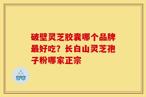 破壁灵芝胶囊哪个品牌最好吃?长白山灵芝孢子粉哪家正宗-第1张图片-灵芝之家 破壁灵芝胶囊哪个品牌最好吃?长白山灵芝孢子粉哪家正宗-第1张图片-灵芝之家