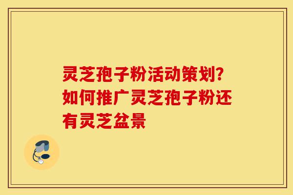 灵芝孢子粉活动策划?如何推广灵芝孢子粉还有灵芝盆景-第1张图片-灵芝之家 灵芝孢子粉活动策划?如何推广灵芝孢子粉还有灵芝盆景-第1张图片-灵芝之家