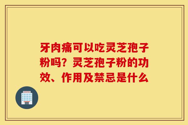 牙肉痛可以吃灵芝孢子粉吗?灵芝孢子粉的功效、作用及禁忌是什么-第1张图片-灵芝之家 牙肉痛可以吃灵芝孢子粉吗?灵芝孢子粉的功效、作用及禁忌是什么-第1张图片-灵芝之家