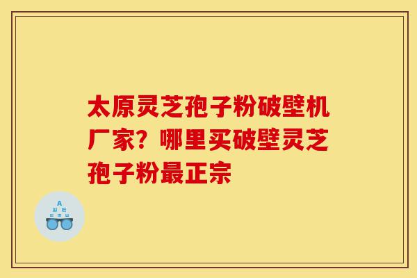 太原灵芝孢子粉破壁机厂家？哪里买破壁灵芝孢子粉最正宗-第1张图片-灵芝之家