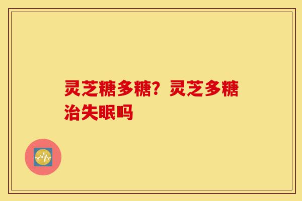 灵芝糖多糖?灵芝多糖治失眠吗-第1张图片-灵芝之家 灵芝糖多糖?灵芝多糖治失眠吗-第1张图片-灵芝之家