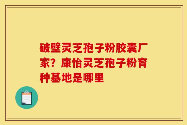 破壁灵芝孢子粉胶囊厂家?康怡灵芝孢子粉育种基地是哪里-第1张图片-灵芝之家 破壁灵芝孢子粉胶囊厂家?康怡灵芝孢子粉育种基地是哪里-第1张图片-灵芝之家