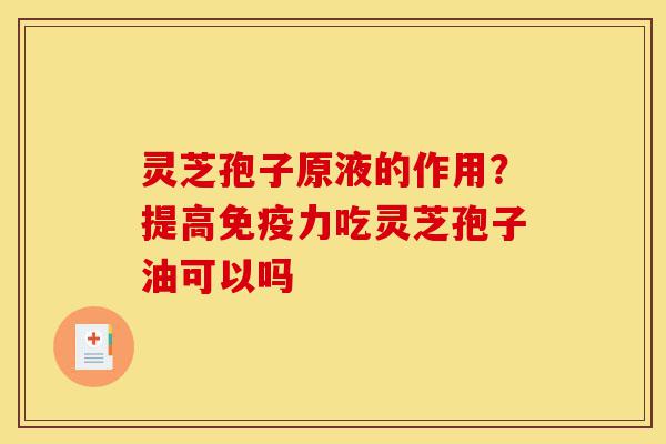 灵芝孢子原液的作用？提高免疫力吃灵芝孢子油可以吗-第1张图片-灵芝之家