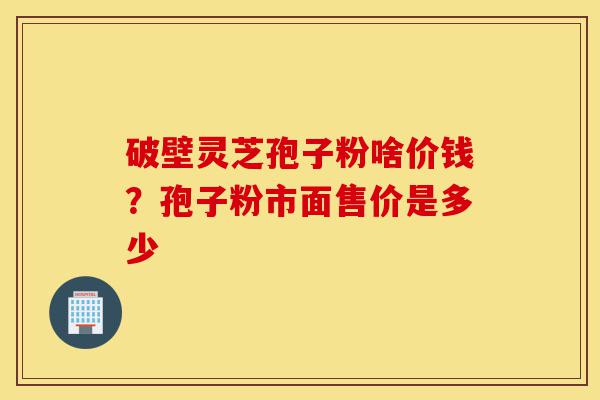 破壁灵芝孢子粉啥价钱?孢子粉市面售价是多少-第1张图片-灵芝之家 破壁灵芝孢子粉啥价钱?孢子粉市面售价是多少-第1张图片-灵芝之家