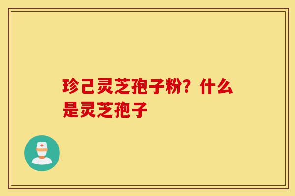 珍己灵芝孢子粉?什么是灵芝孢子-第1张图片-灵芝之家 珍己灵芝孢子粉?什么是灵芝孢子-第1张图片-灵芝之家