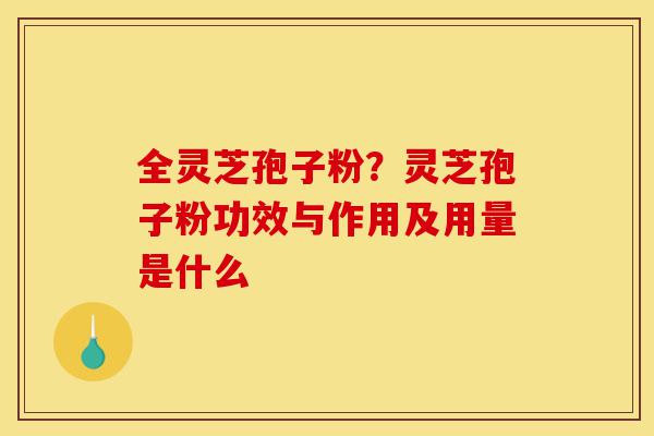 全灵芝孢子粉?灵芝孢子粉功效与作用及用量是什么-第1张图片-灵芝之家 全灵芝孢子粉?灵芝孢子粉功效与作用及用量是什么-第1张图片-灵芝之家