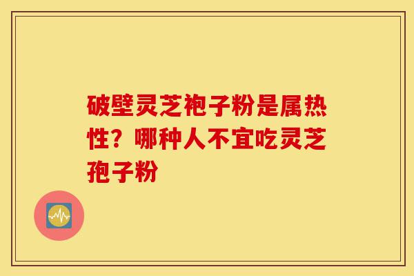 破壁灵芝袍子粉是属热性？哪种人不宜吃灵芝孢子粉-第1张图片-灵芝之家