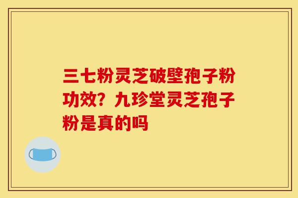 三七粉灵芝破壁孢子粉功效?九珍堂灵芝孢子粉是真的吗-第1张图片-灵芝之家 三七粉灵芝破壁孢子粉功效?九珍堂灵芝孢子粉是真的吗-第1张图片-灵芝之家