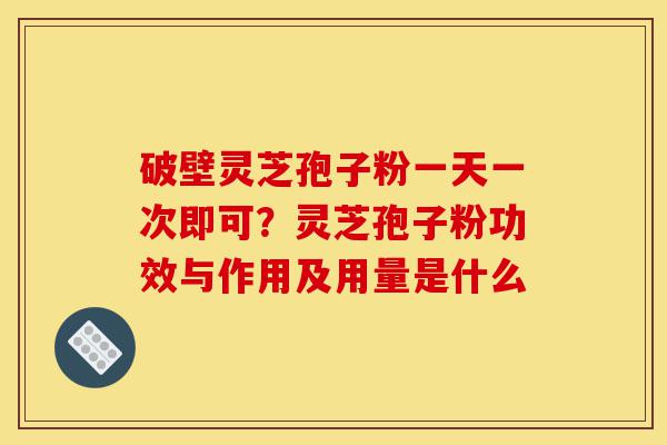 破壁灵芝孢子粉一天一次即可?灵芝孢子粉功效与作用及用量是什么-第1张图片-灵芝之家 破壁灵芝孢子粉一天一次即可?灵芝孢子粉功效与作用及用量是什么-第1张图片-灵芝之家