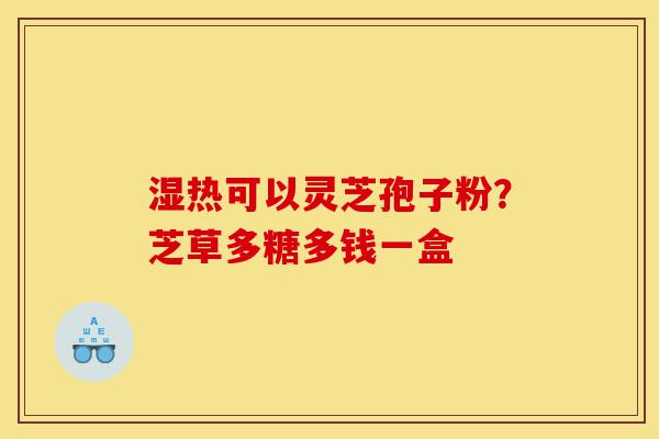 湿热可以灵芝孢子粉?芝草多糖多钱一盒-第1张图片-灵芝之家 湿热可以灵芝孢子粉?芝草多糖多钱一盒-第1张图片-灵芝之家