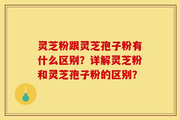 灵芝粉跟灵芝孢子粉有什么区别?详解灵芝粉和灵芝孢子粉的区别?-第1张图片-灵芝之家 灵芝粉跟灵芝孢子粉有什么区别?详解灵芝粉和灵芝孢子粉的区别?-第1张图片-灵芝之家
