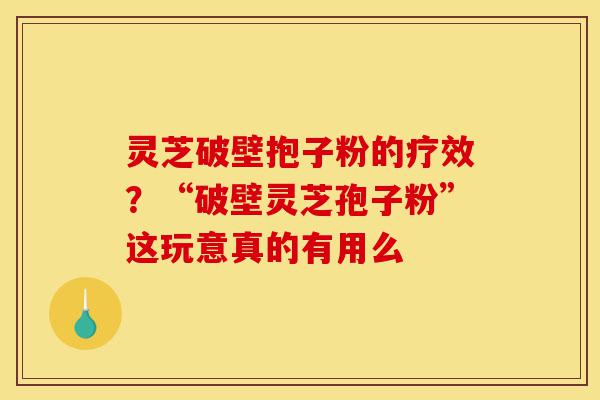 灵芝破壁抱子粉的疗效?“破壁灵芝孢子粉”这玩意真的有用么-第1张图片-灵芝之家 灵芝破壁抱子粉的疗效?“破壁灵芝孢子粉”这玩意真的有用么-第1张图片-灵芝之家