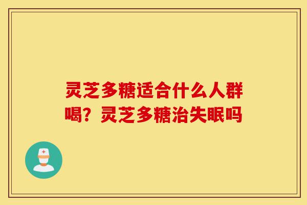 灵芝多糖适合什么人群喝?灵芝多糖治失眠吗-第1张图片-灵芝之家 灵芝多糖适合什么人群喝?灵芝多糖治失眠吗-第1张图片-灵芝之家