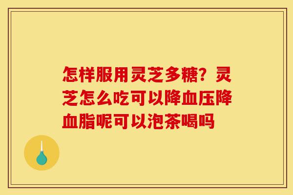 怎样服用灵芝多糖?灵芝怎么吃可以降血压降血脂呢可以泡茶喝吗-第1张图片-灵芝之家 怎样服用灵芝多糖?灵芝怎么吃可以降血压降血脂呢可以泡茶喝吗-第1张图片-灵芝之家