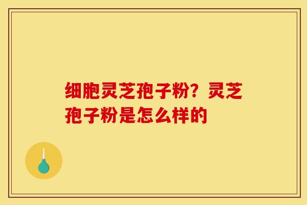 细胞灵芝孢子粉?灵芝孢子粉是怎么样的-第1张图片-灵芝之家 细胞灵芝孢子粉?灵芝孢子粉是怎么样的-第1张图片-灵芝之家