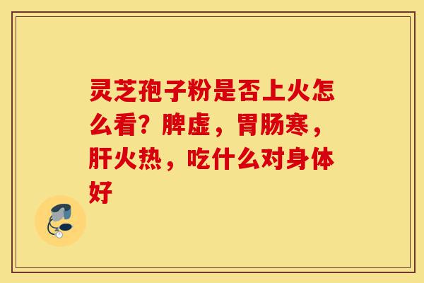 灵芝孢子粉是否上火怎么看？脾虚，胃肠寒，肝火热，吃什么对身体好-第1张图片-灵芝之家