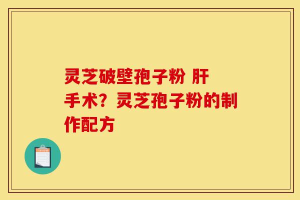 灵芝破壁孢子粉 肝 手术?灵芝孢子粉的制作配方-第1张图片-灵芝之家 灵芝破壁孢子粉 肝 手术?灵芝孢子粉的制作配方-第1张图片-灵芝之家