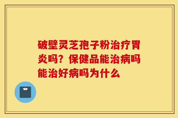 破壁灵芝孢子粉治疗胃炎吗？保健品能治病吗能治好病吗为什么-第1张图片-灵芝之家