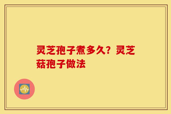 灵芝孢子煮多久？灵芝菇孢子做法-第1张图片-灵芝之家