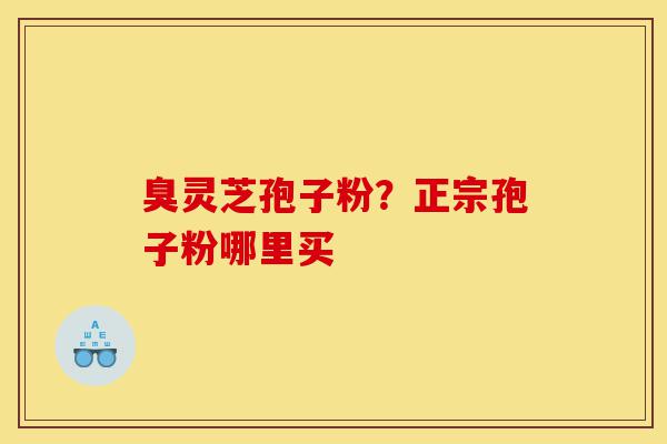 臭灵芝孢子粉?正宗孢子粉哪里买-第1张图片-灵芝之家 臭灵芝孢子粉?正宗孢子粉哪里买-第1张图片-灵芝之家
