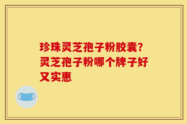 珍珠灵芝孢子粉胶囊?灵芝孢子粉哪个牌子好又实惠-第1张图片-灵芝之家 珍珠灵芝孢子粉胶囊?灵芝孢子粉哪个牌子好又实惠-第1张图片-灵芝之家