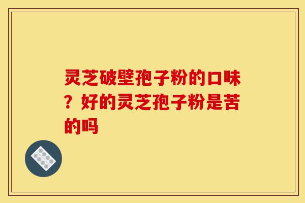 灵芝破壁孢子粉的口味?好的灵芝孢子粉是苦的吗-第1张图片-灵芝之家 灵芝破壁孢子粉的口味?好的灵芝孢子粉是苦的吗-第1张图片-灵芝之家