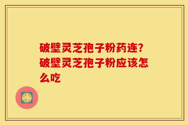 破壁灵芝孢子粉药连?破壁灵芝孢子粉应该怎么吃-第1张图片-灵芝之家 破壁灵芝孢子粉药连?破壁灵芝孢子粉应该怎么吃-第1张图片-灵芝之家