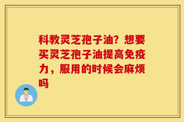科教灵芝孢子油?想要买灵芝孢子油提高免疫力,服用的时候会麻烦吗-第1张图片-灵芝之家 科教灵芝孢子油?想要买灵芝孢子油提高免疫力,服用的时候会麻烦吗-第1张图片-灵芝之家