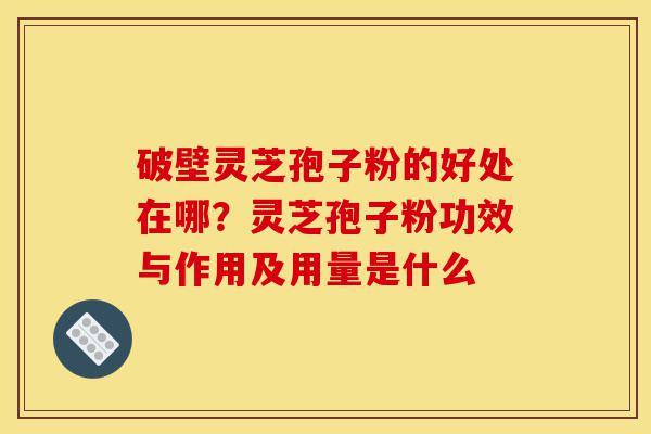 破壁灵芝孢子粉的好处在哪?灵芝孢子粉功效与作用及用量是什么-第1张图片-灵芝之家 破壁灵芝孢子粉的好处在哪?灵芝孢子粉功效与作用及用量是什么-第1张图片-灵芝之家