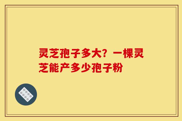 灵芝孢子多大?一棵灵芝能产多少孢子粉-第1张图片-灵芝之家 灵芝孢子多大?一棵灵芝能产多少孢子粉-第1张图片-灵芝之家