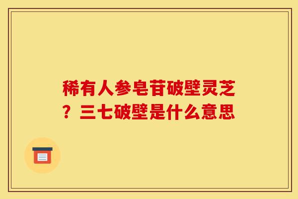 稀有人参皂苷破壁灵芝？三七破壁是什么意思-第1张图片-灵芝之家
